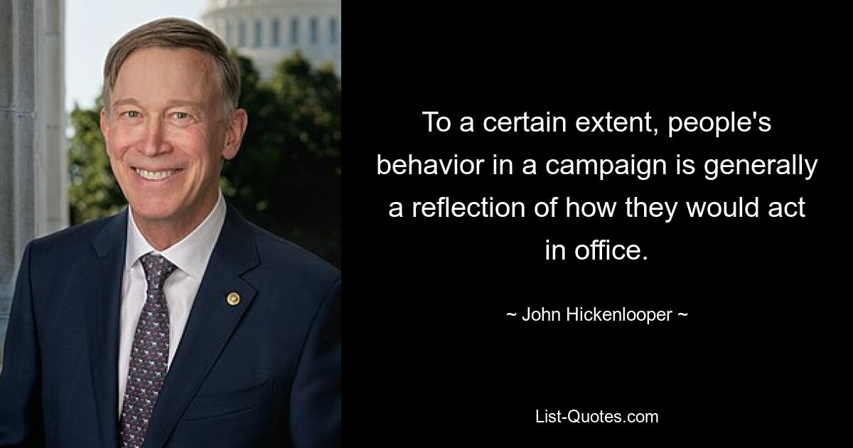 To a certain extent, people's behavior in a campaign is generally a reflection of how they would act in office. — © John Hickenlooper