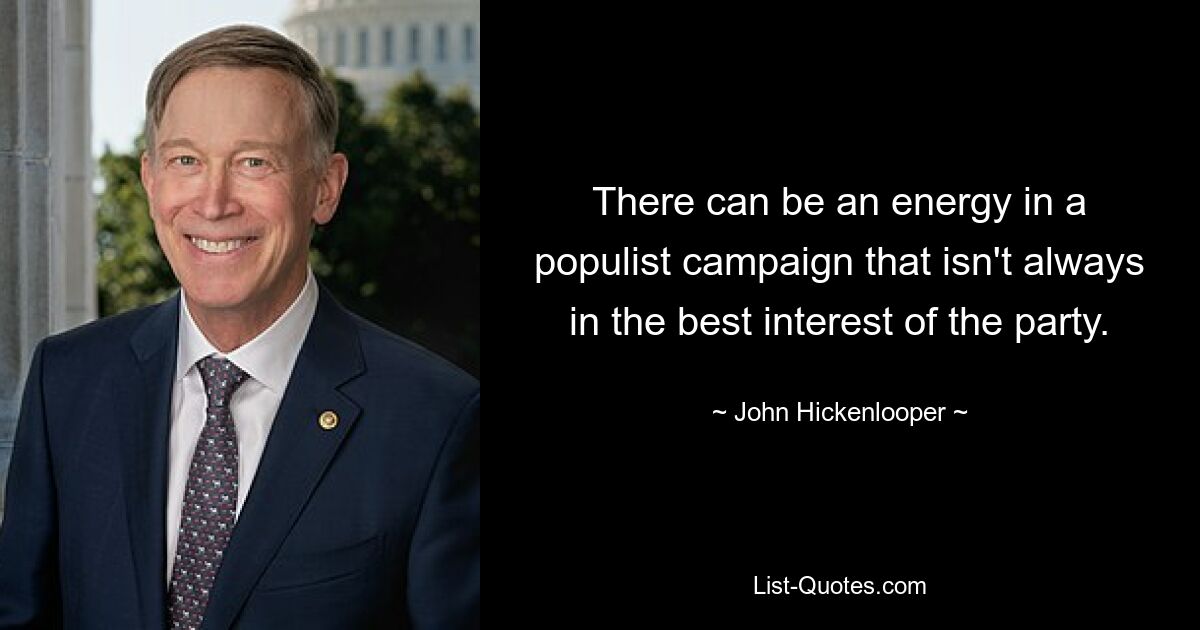 There can be an energy in a populist campaign that isn't always in the best interest of the party. — © John Hickenlooper