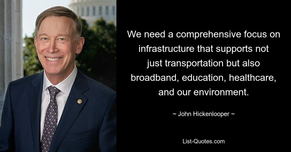 We need a comprehensive focus on infrastructure that supports not just transportation but also broadband, education, healthcare, and our environment. — © John Hickenlooper