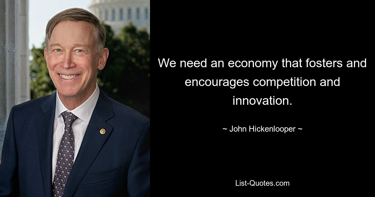 We need an economy that fosters and encourages competition and innovation. — © John Hickenlooper