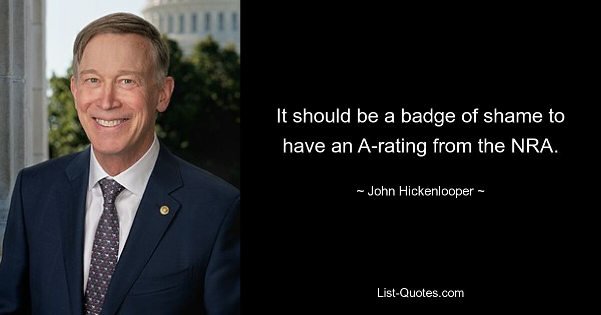 It should be a badge of shame to have an A-rating from the NRA. — © John Hickenlooper