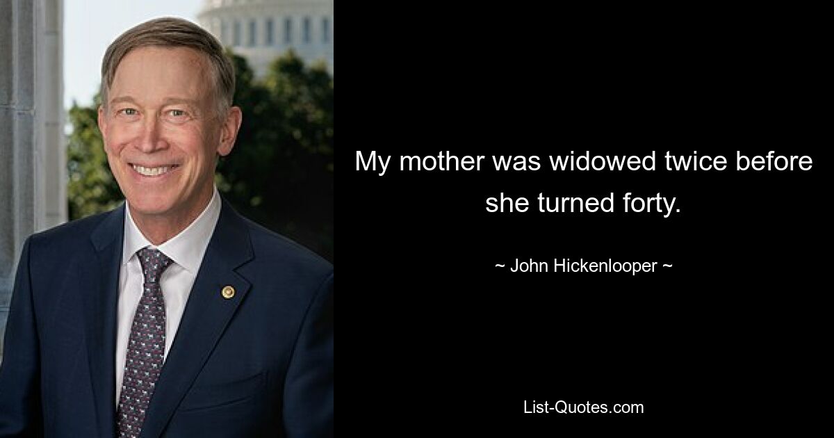 My mother was widowed twice before she turned forty. — © John Hickenlooper