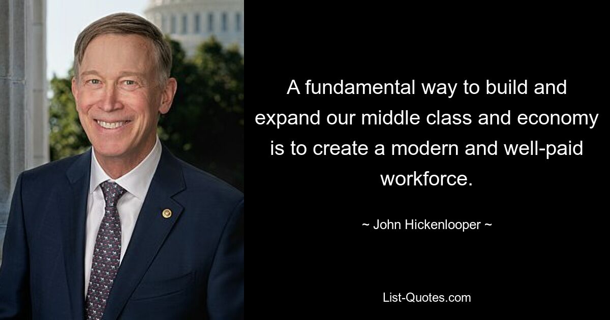 A fundamental way to build and expand our middle class and economy is to create a modern and well-paid workforce. — © John Hickenlooper