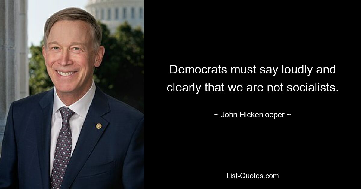 Democrats must say loudly and clearly that we are not socialists. — © John Hickenlooper