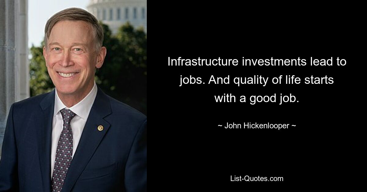 Infrastructure investments lead to jobs. And quality of life starts with a good job. — © John Hickenlooper