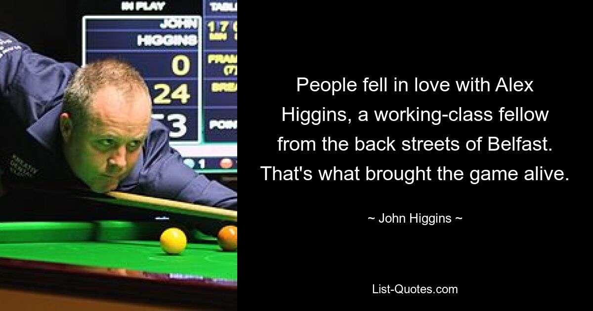 People fell in love with Alex Higgins, a working-class fellow from the back streets of Belfast. That's what brought the game alive. — © John Higgins