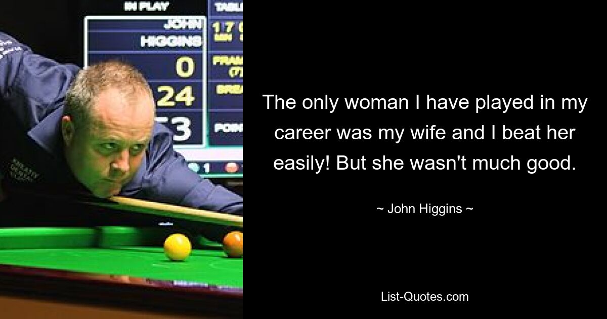 The only woman I have played in my career was my wife and I beat her easily! But she wasn't much good. — © John Higgins