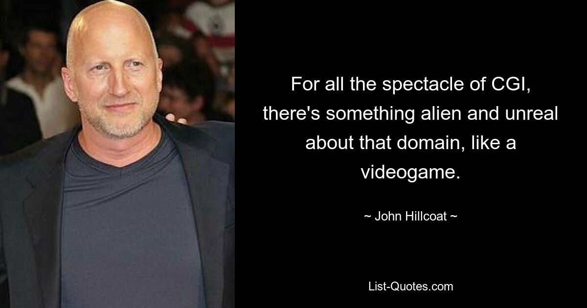 For all the spectacle of CGI, there's something alien and unreal about that domain, like a videogame. — © John Hillcoat