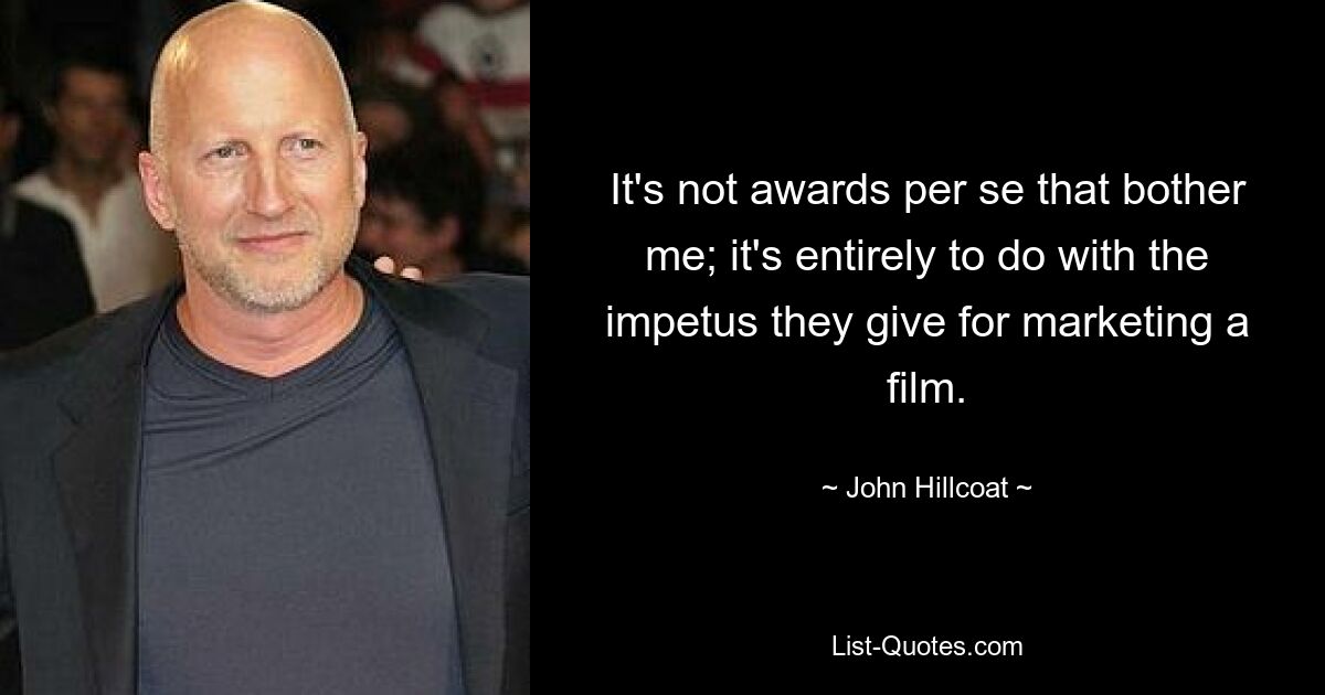 It's not awards per se that bother me; it's entirely to do with the impetus they give for marketing a film. — © John Hillcoat