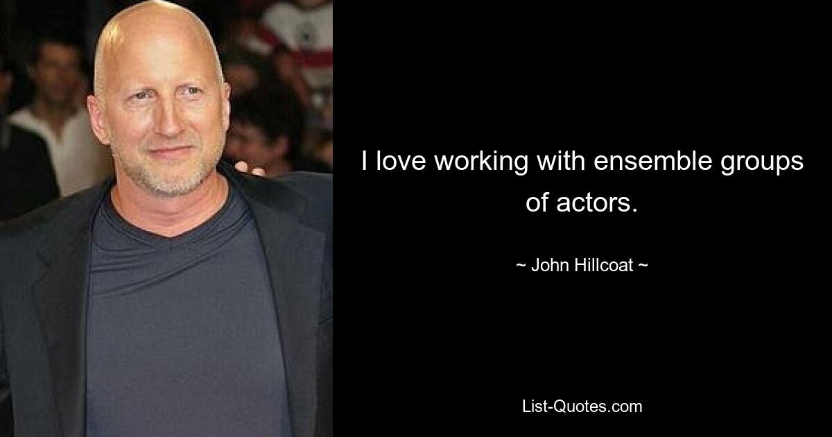 I love working with ensemble groups of actors. — © John Hillcoat