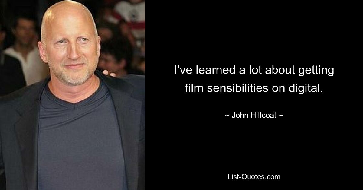 I've learned a lot about getting film sensibilities on digital. — © John Hillcoat