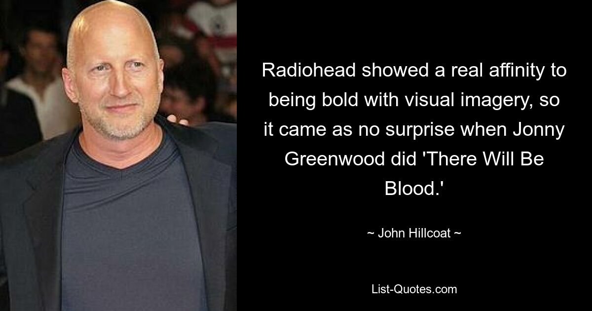 Radiohead showed a real affinity to being bold with visual imagery, so it came as no surprise when Jonny Greenwood did 'There Will Be Blood.' — © John Hillcoat