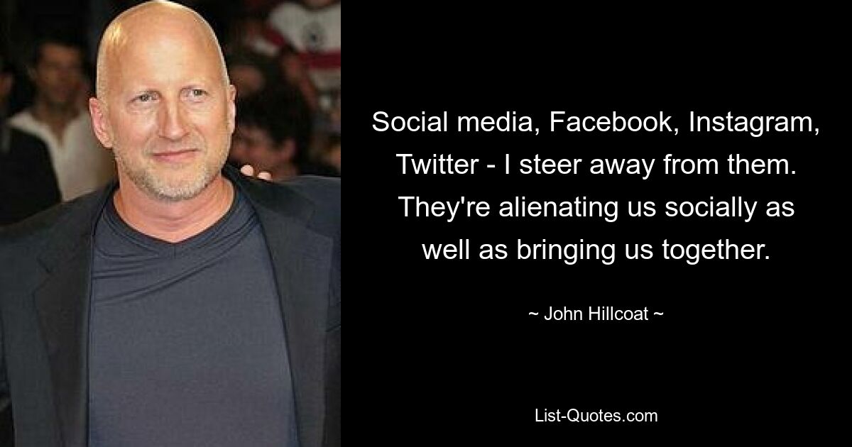 Social media, Facebook, Instagram, Twitter - I steer away from them. They're alienating us socially as well as bringing us together. — © John Hillcoat