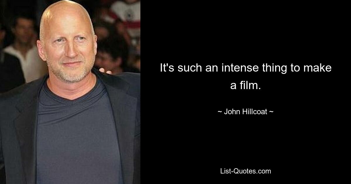 It's such an intense thing to make a film. — © John Hillcoat