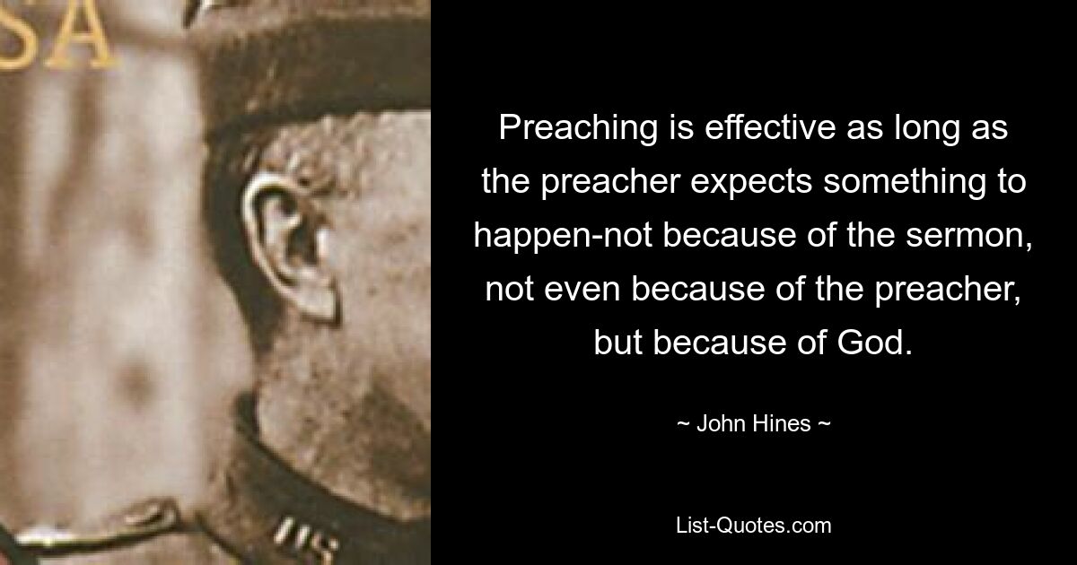 Preaching is effective as long as the preacher expects something to happen-not because of the sermon, not even because of the preacher, but because of God. — © John Hines