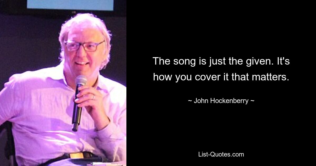 The song is just the given. It's how you cover it that matters. — © John Hockenberry