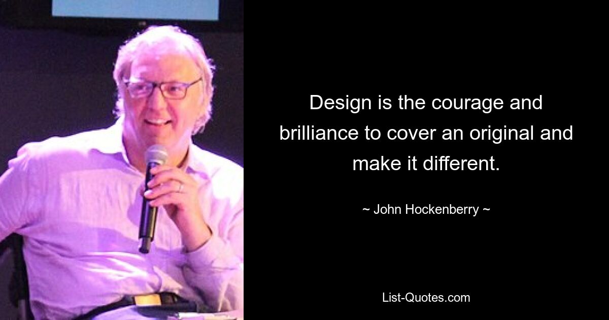 Design is the courage and brilliance to cover an original and make it different. — © John Hockenberry