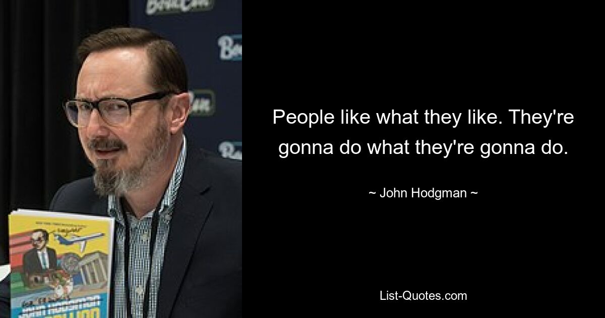 People like what they like. They're gonna do what they're gonna do. — © John Hodgman