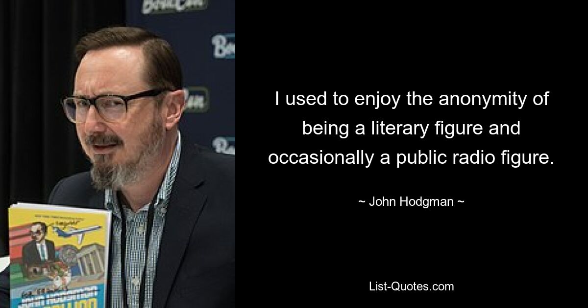 I used to enjoy the anonymity of being a literary figure and occasionally a public radio figure. — © John Hodgman