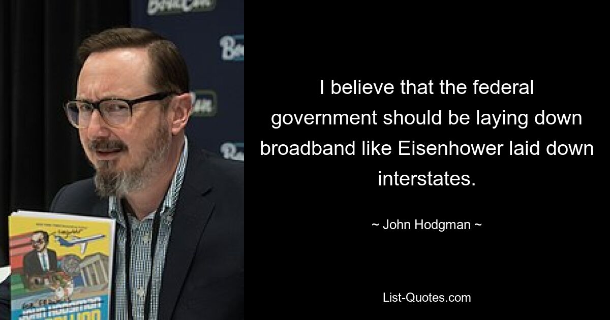 I believe that the federal government should be laying down broadband like Eisenhower laid down interstates. — © John Hodgman