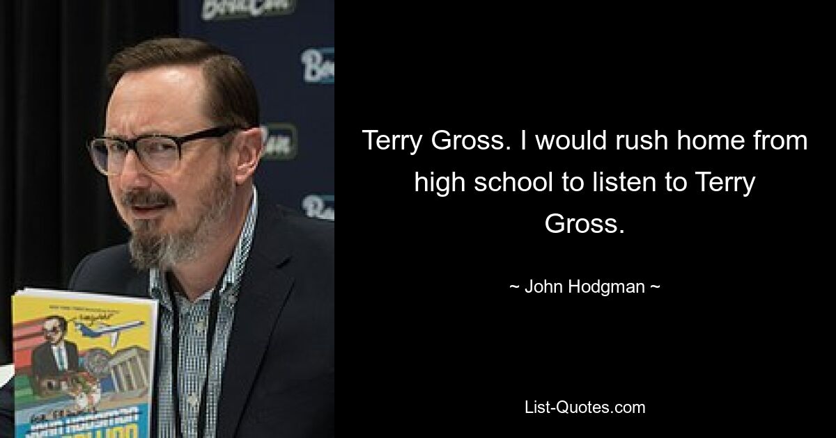 Terry Gross. I would rush home from high school to listen to Terry Gross. — © John Hodgman