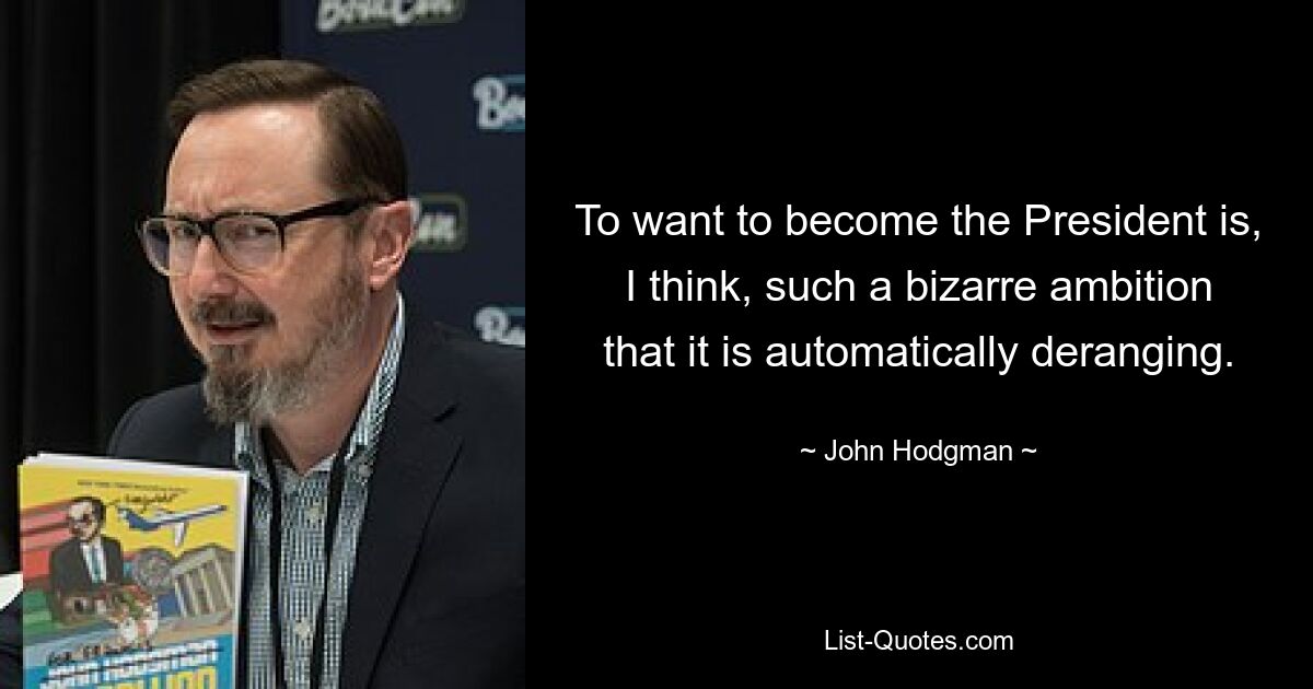 To want to become the President is, I think, such a bizarre ambition that it is automatically deranging. — © John Hodgman