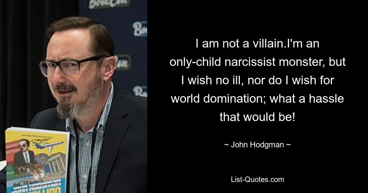 I am not a villain.I'm an only-child narcissist monster, but I wish no ill, nor do I wish for world domination; what a hassle that would be! — © John Hodgman