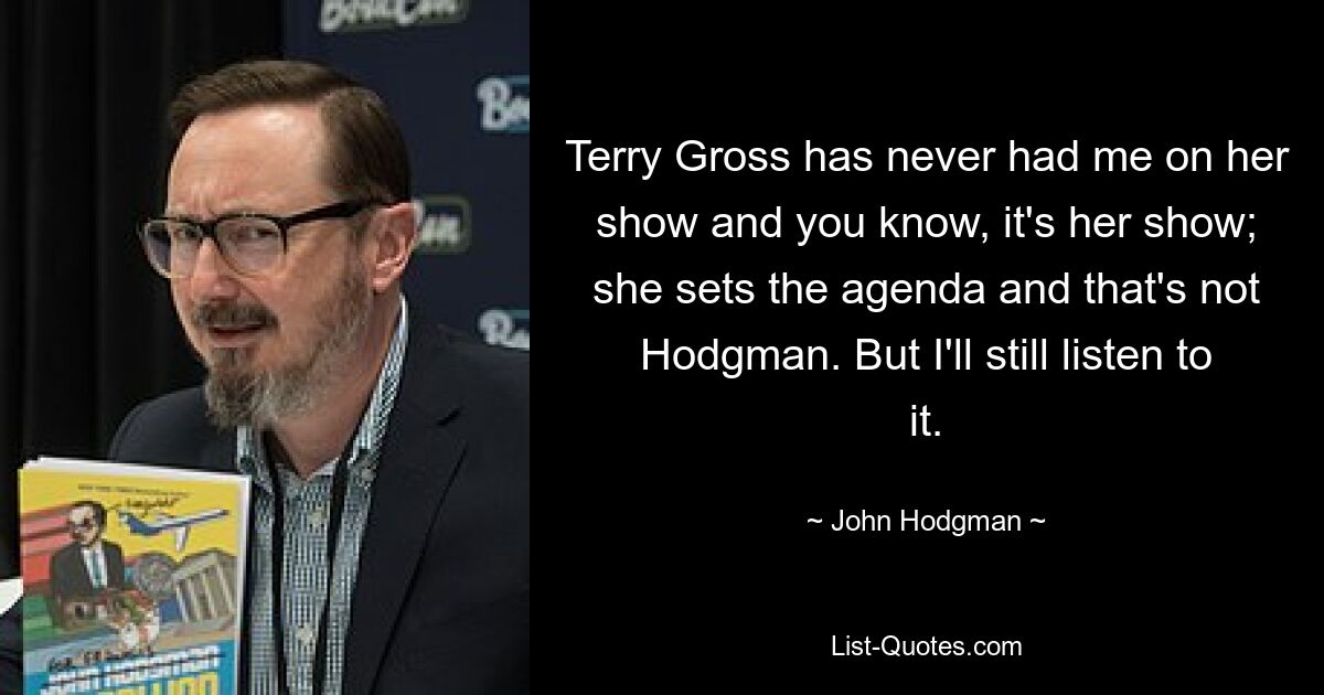 Terry Gross has never had me on her show and you know, it's her show; she sets the agenda and that's not Hodgman. But I'll still listen to it. — © John Hodgman