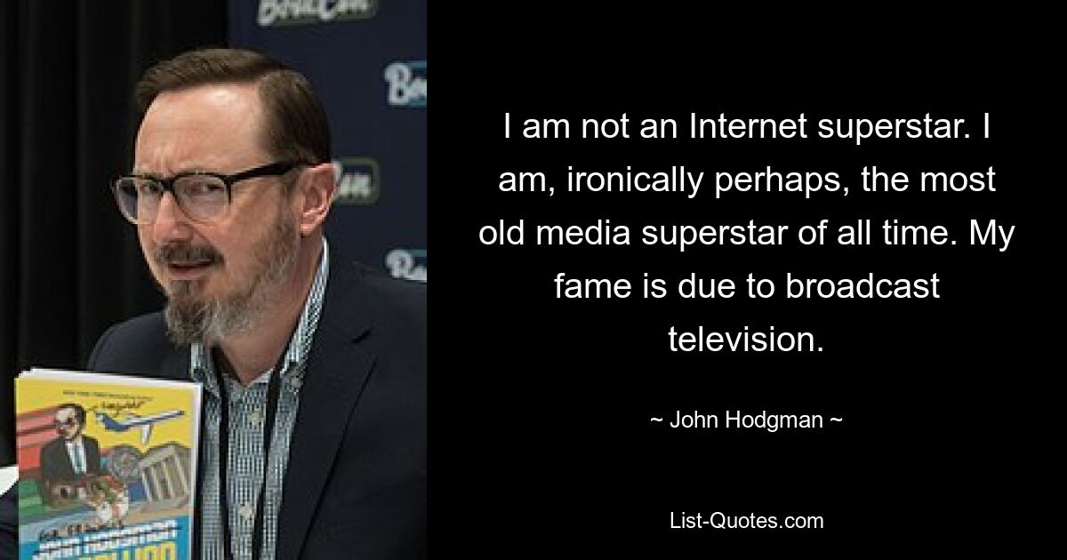 I am not an Internet superstar. I am, ironically perhaps, the most old media superstar of all time. My fame is due to broadcast television. — © John Hodgman