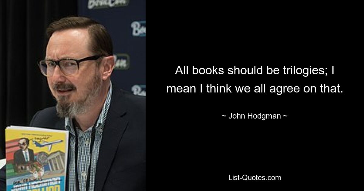 All books should be trilogies; I mean I think we all agree on that. — © John Hodgman