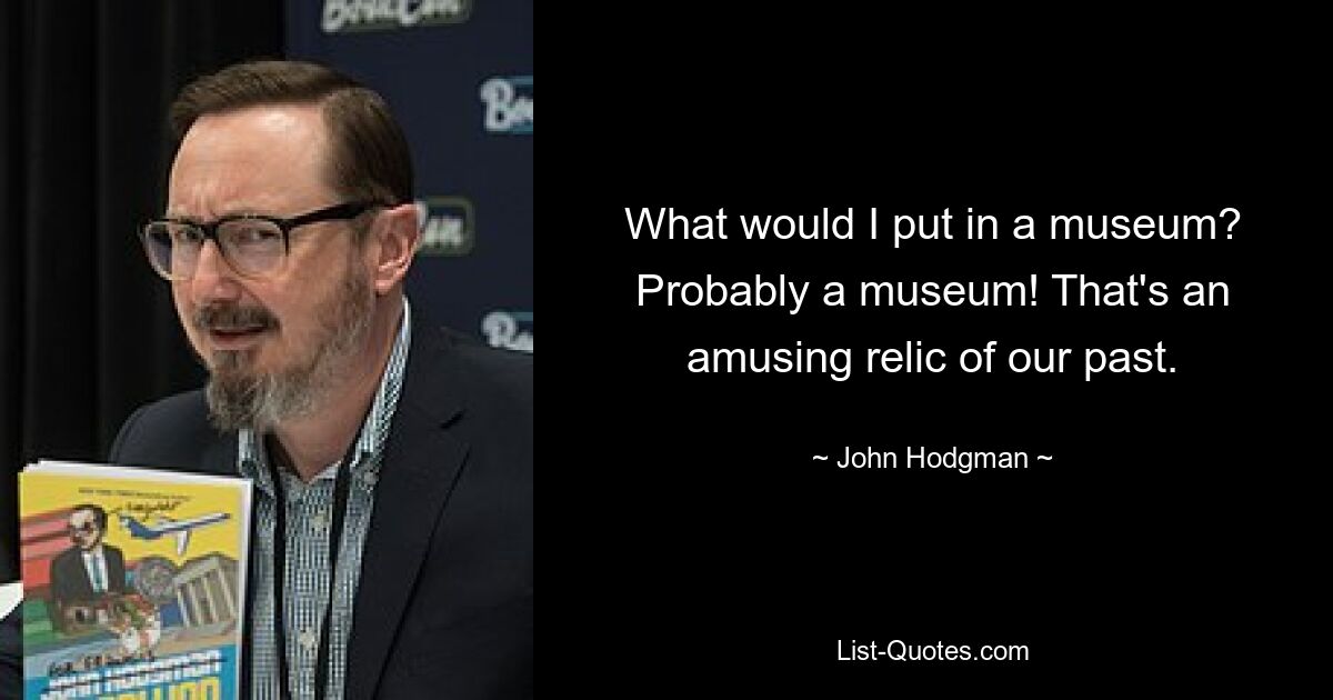 What would I put in a museum? Probably a museum! That's an amusing relic of our past. — © John Hodgman