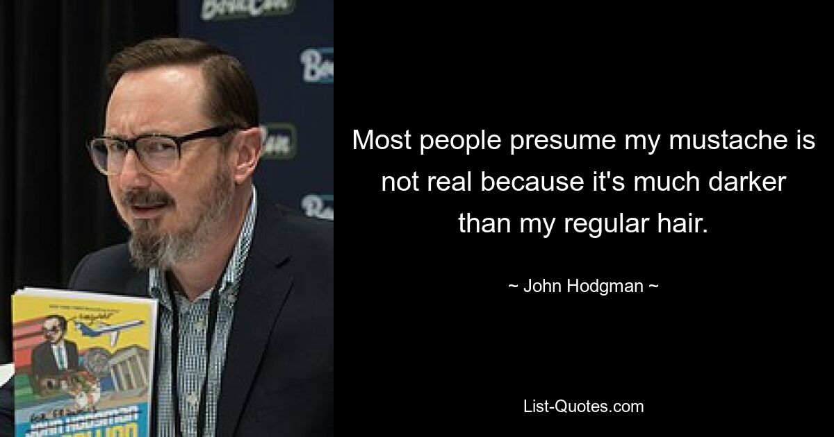 Most people presume my mustache is not real because it's much darker than my regular hair. — © John Hodgman