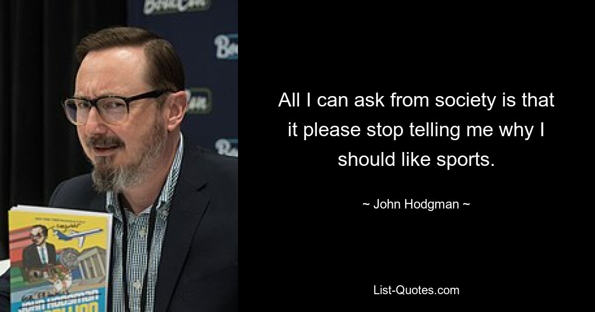 All I can ask from society is that it please stop telling me why I should like sports. — © John Hodgman