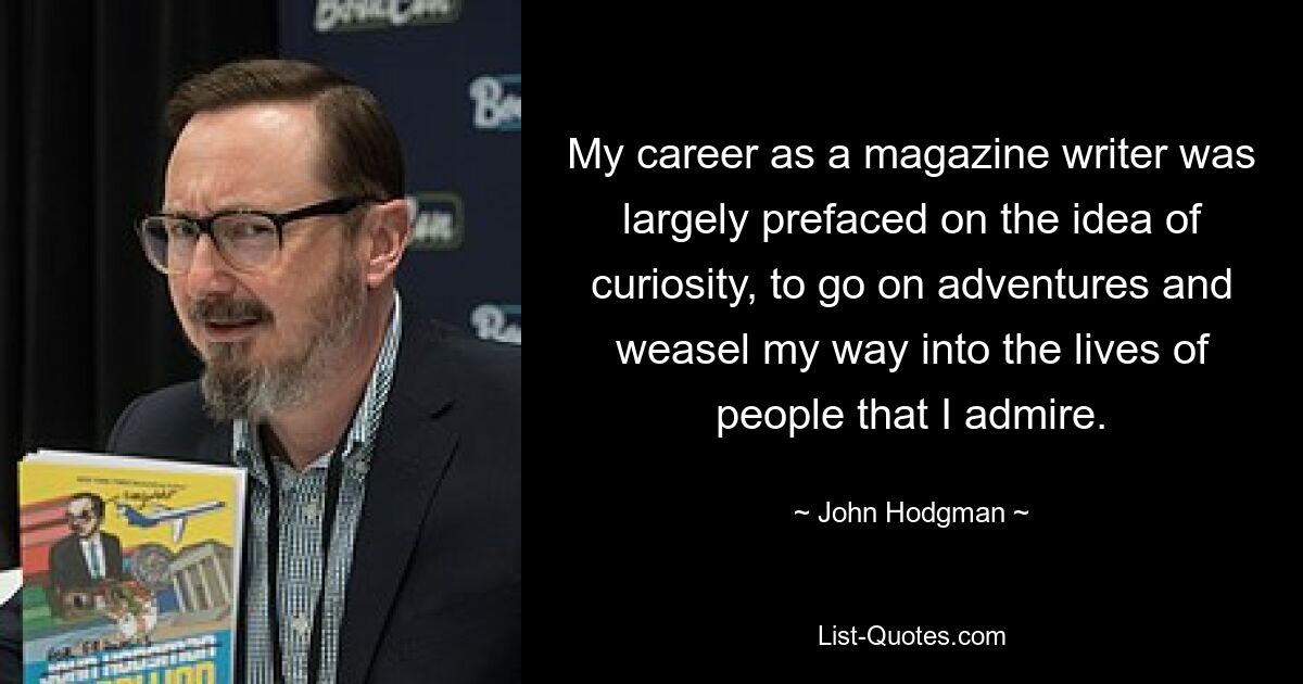 My career as a magazine writer was largely prefaced on the idea of curiosity, to go on adventures and weasel my way into the lives of people that I admire. — © John Hodgman