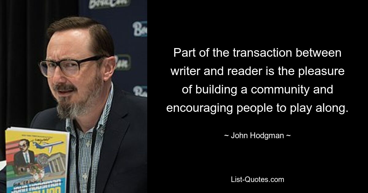 Part of the transaction between writer and reader is the pleasure of building a community and encouraging people to play along. — © John Hodgman