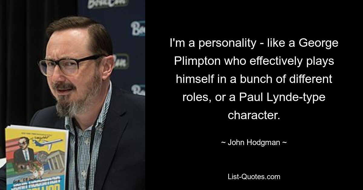 I'm a personality - like a George Plimpton who effectively plays himself in a bunch of different roles, or a Paul Lynde-type character. — © John Hodgman