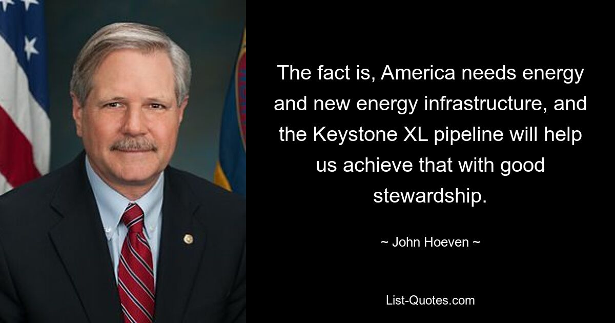 The fact is, America needs energy and new energy infrastructure, and the Keystone XL pipeline will help us achieve that with good stewardship. — © John Hoeven