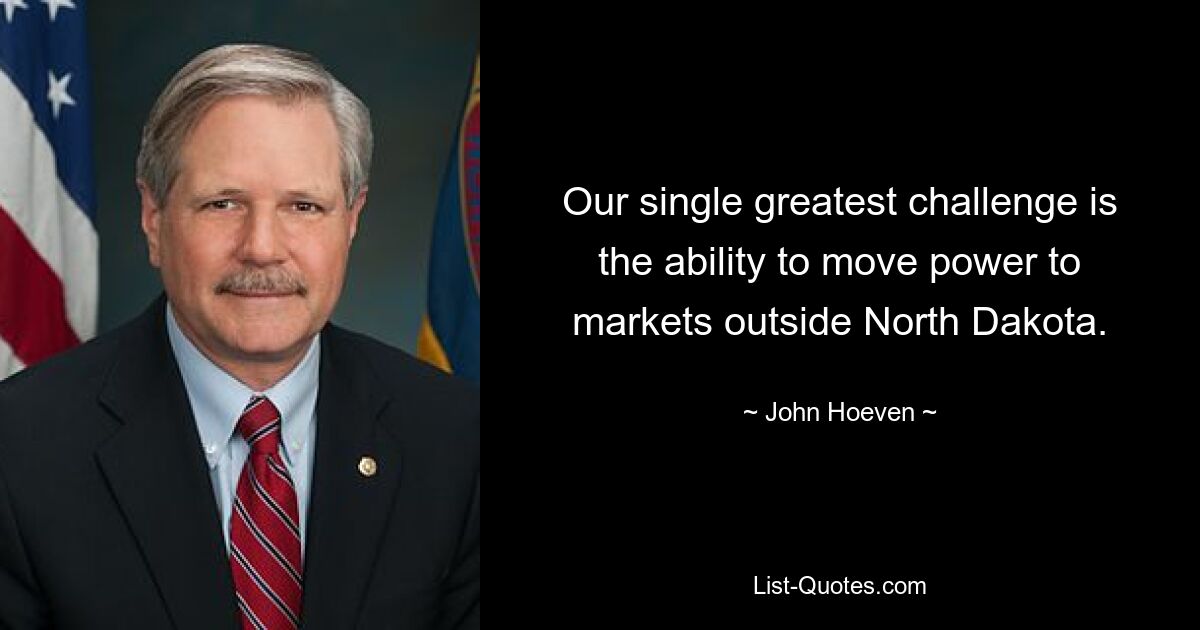 Our single greatest challenge is the ability to move power to markets outside North Dakota. — © John Hoeven