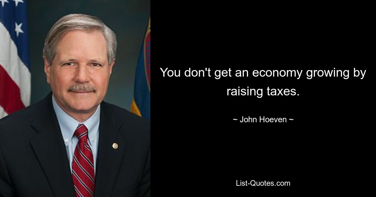 You don't get an economy growing by raising taxes. — © John Hoeven