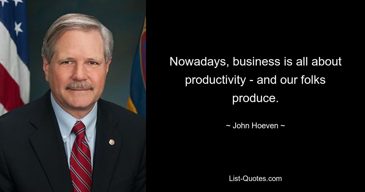 Nowadays, business is all about productivity - and our folks produce. — © John Hoeven