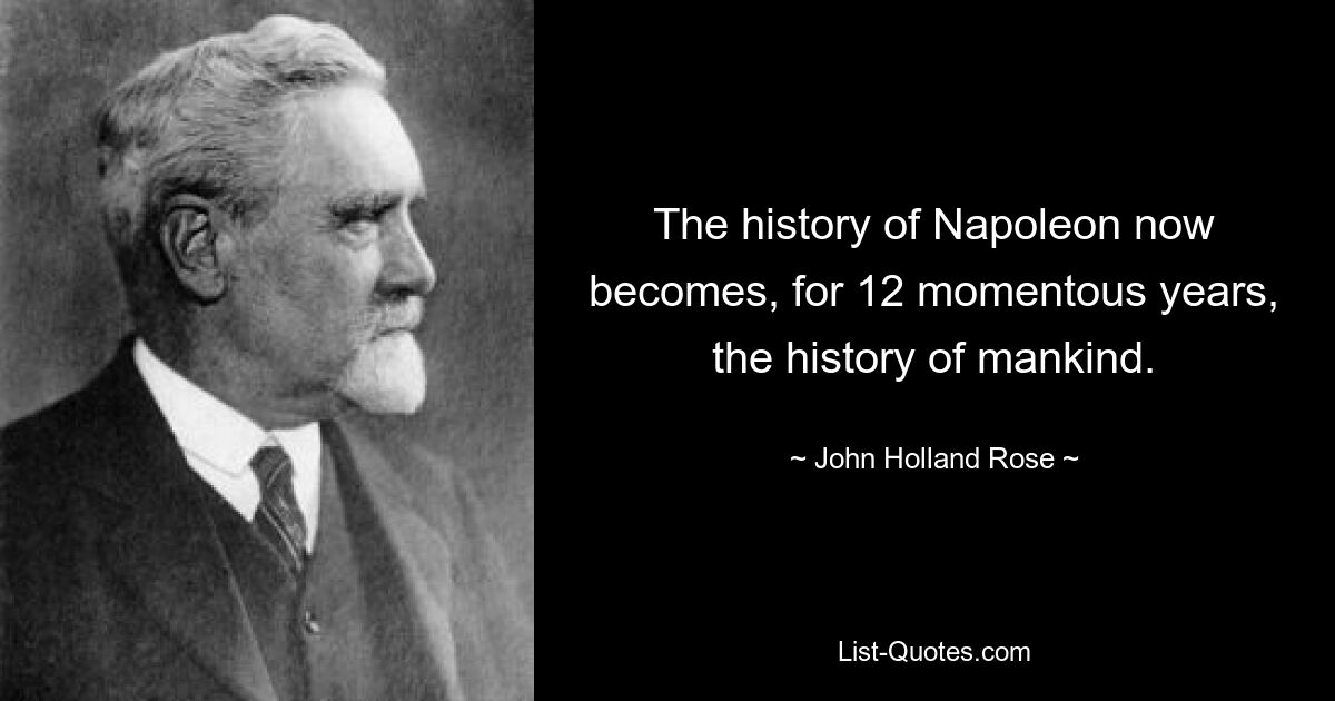 The history of Napoleon now becomes, for 12 momentous years, the history of mankind. — © John Holland Rose