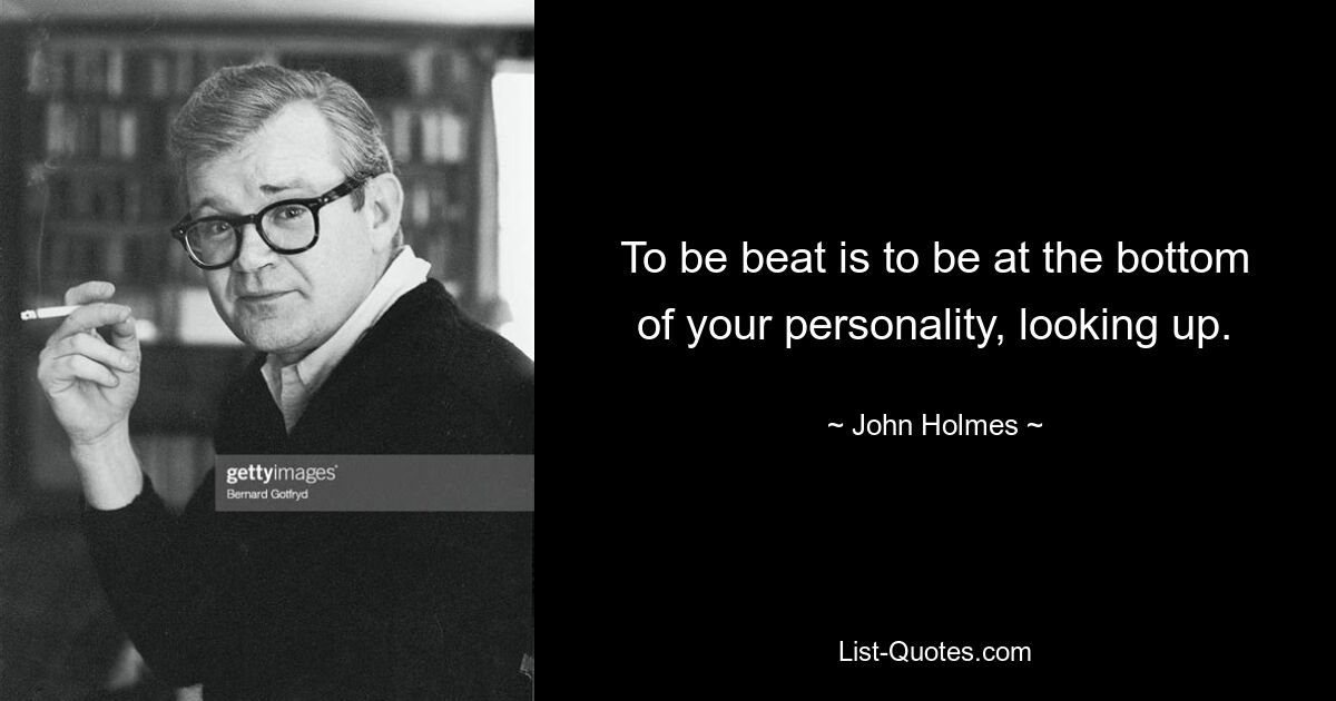 To be beat is to be at the bottom of your personality, looking up. — © John Holmes