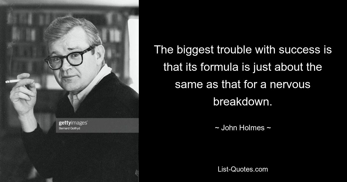 The biggest trouble with success is that its formula is just about the same as that for a nervous breakdown. — © John Holmes