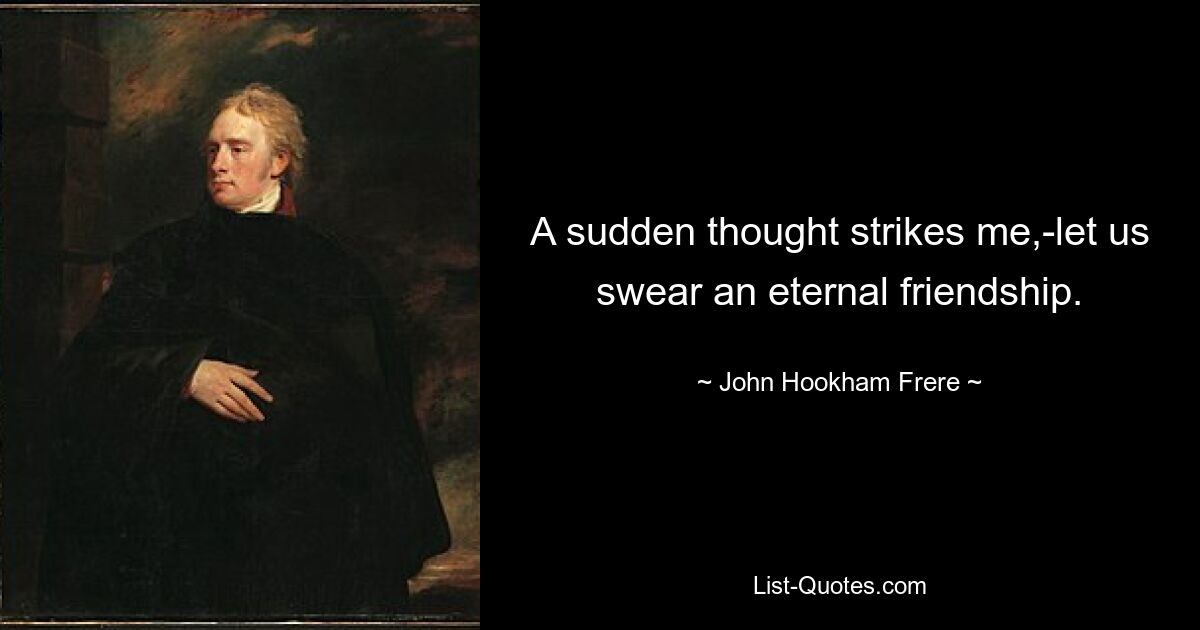 A sudden thought strikes me,-let us swear an eternal friendship. — © John Hookham Frere