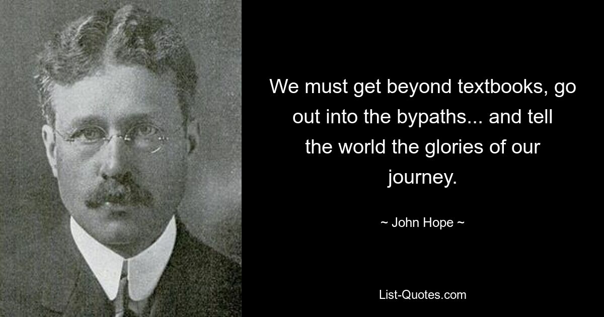 We must get beyond textbooks, go out into the bypaths... and tell the world the glories of our journey. — © John Hope