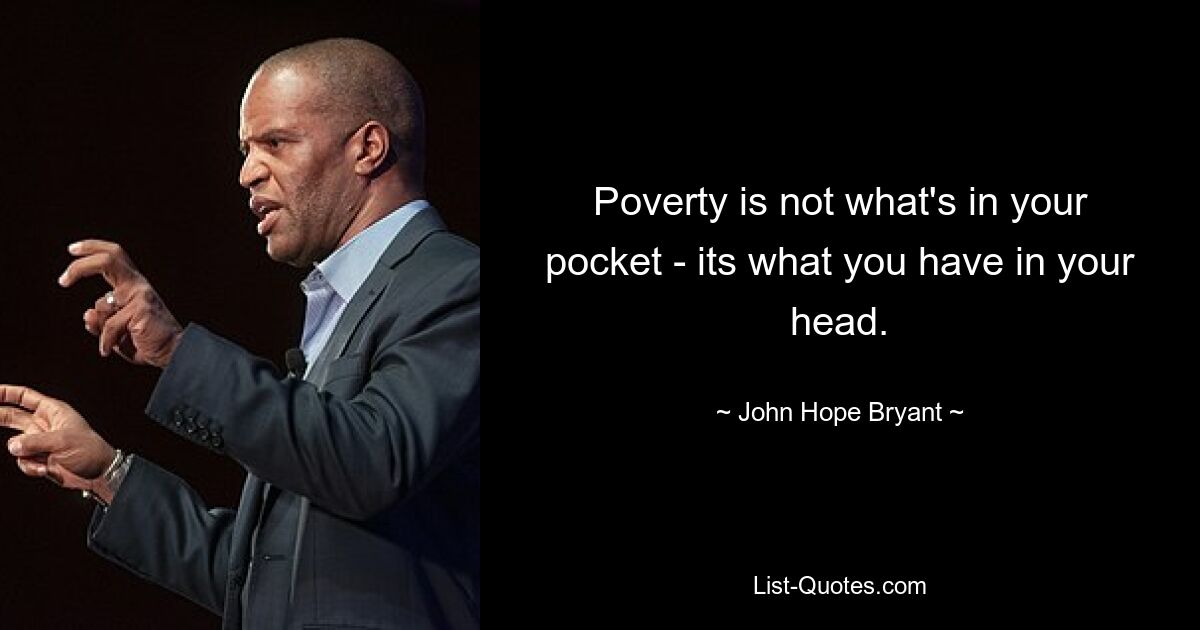 Poverty is not what's in your pocket - its what you have in your head. — © John Hope Bryant