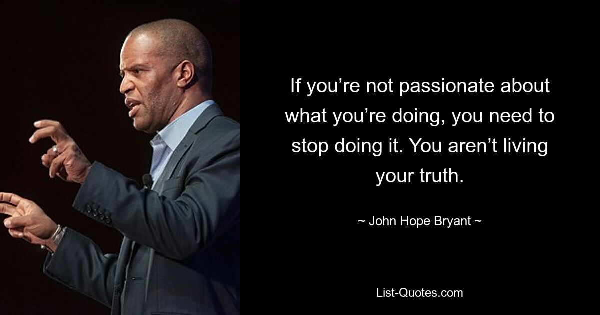 If you’re not passionate about what you’re doing, you need to stop doing it. You aren’t living your truth. — © John Hope Bryant