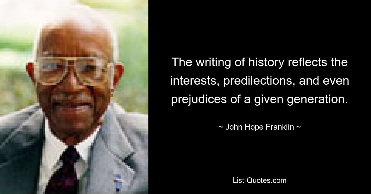 The writing of history reflects the interests, predilections, and even prejudices of a given generation. — © John Hope Franklin