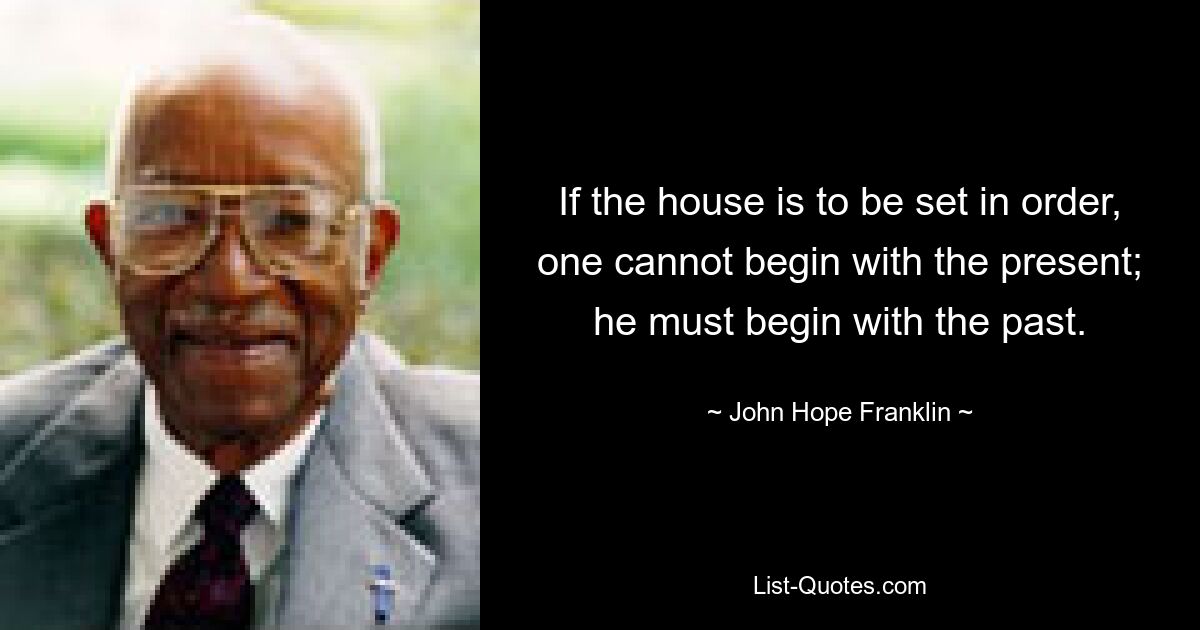 If the house is to be set in order, one cannot begin with the present; he must begin with the past. — © John Hope Franklin