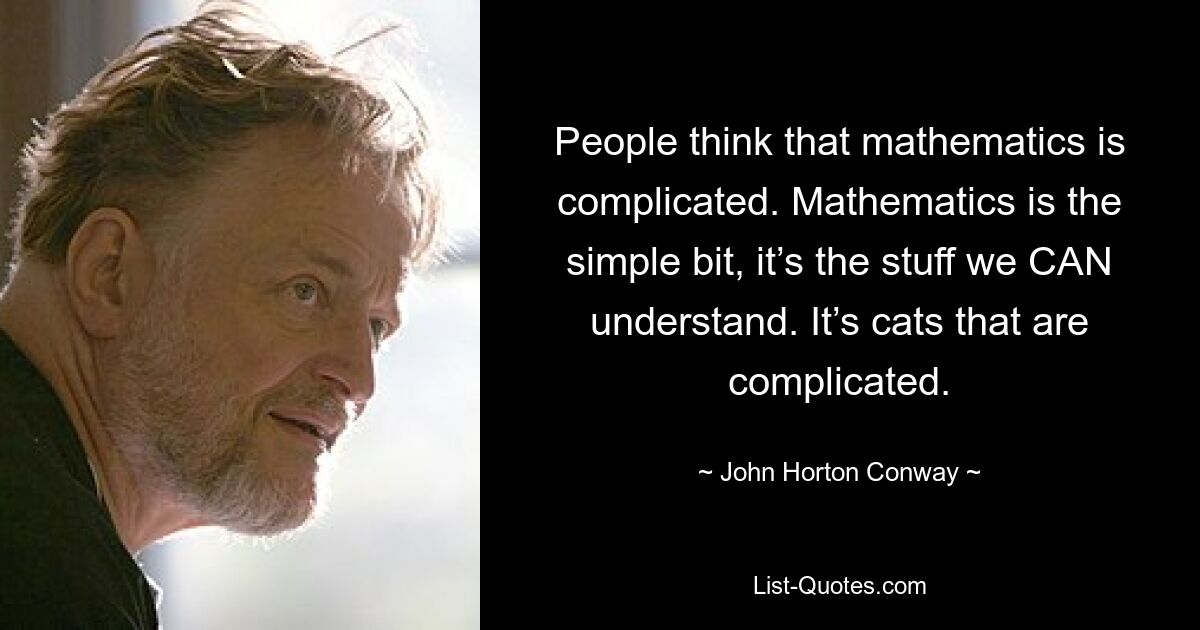 People think that mathematics is complicated. Mathematics is the simple bit, it’s the stuff we CAN understand. It’s cats that are complicated. — © John Horton Conway